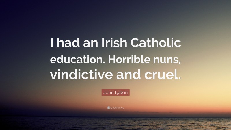 John Lydon Quote: “I had an Irish Catholic education. Horrible nuns, vindictive and cruel.”