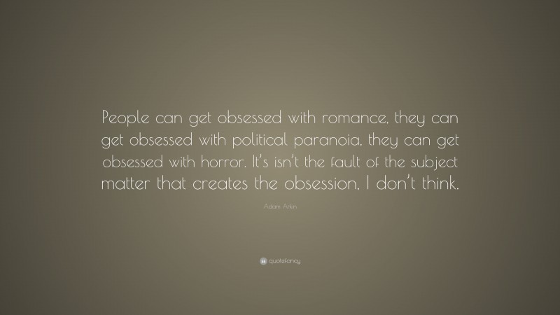 Adam Arkin Quote: “People can get obsessed with romance, they can get obsessed with political paranoia, they can get obsessed with horror. It’s isn’t the fault of the subject matter that creates the obsession, I don’t think.”