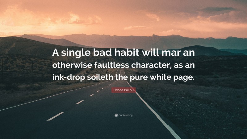 Hosea Ballou Quote: “A single bad habit will mar an otherwise faultless character, as an ink-drop soileth the pure white page.”