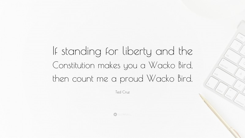 Ted Cruz Quote: “If standing for liberty and the Constitution makes you a Wacko Bird, then count me a proud Wacko Bird.”