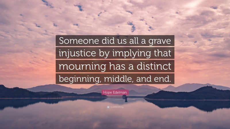 Hope Edelman Quote: “Someone did us all a grave injustice by implying that mourning has a distinct beginning, middle, and end.”