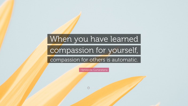 Henepola Gunaratana Quote: “When you have learned compassion for yourself, compassion for others is automatic.”