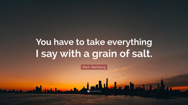 Mark Wahlberg Quote: “You have to take everything I say with a grain of salt.”