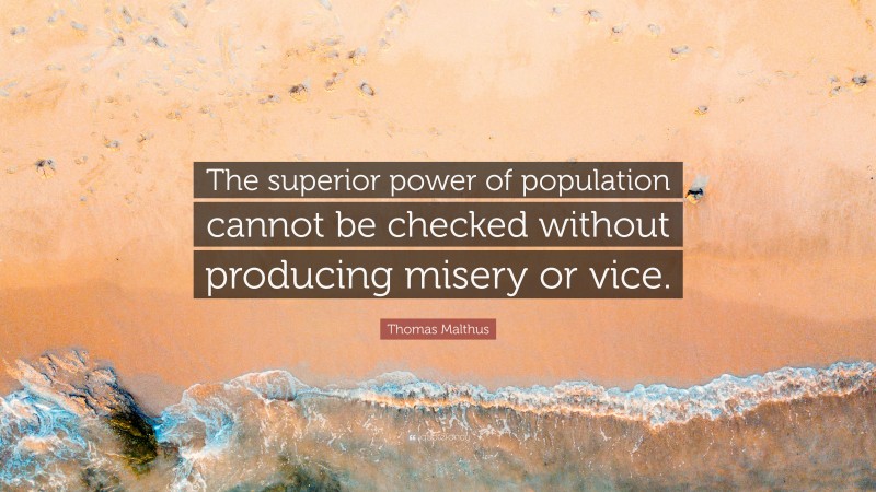 Thomas Malthus Quote: “The superior power of population cannot be checked without producing misery or vice.”