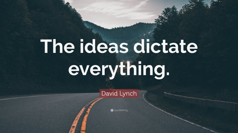 David Lynch Quote: “The ideas dictate everything.”