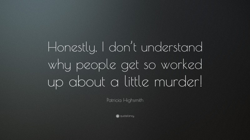 Patricia Highsmith Quote: “Honestly, I don’t understand why people get so worked up about a little murder!”
