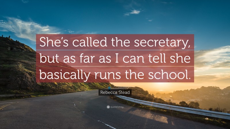Rebecca Stead Quote: “She’s called the secretary, but as far as I can tell she basically runs the school.”