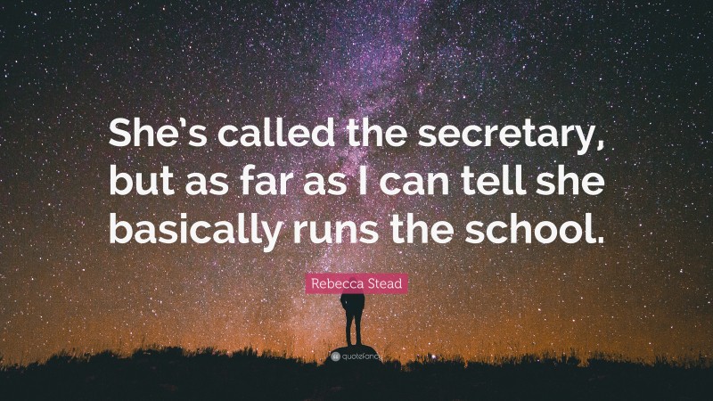 Rebecca Stead Quote: “She’s called the secretary, but as far as I can tell she basically runs the school.”