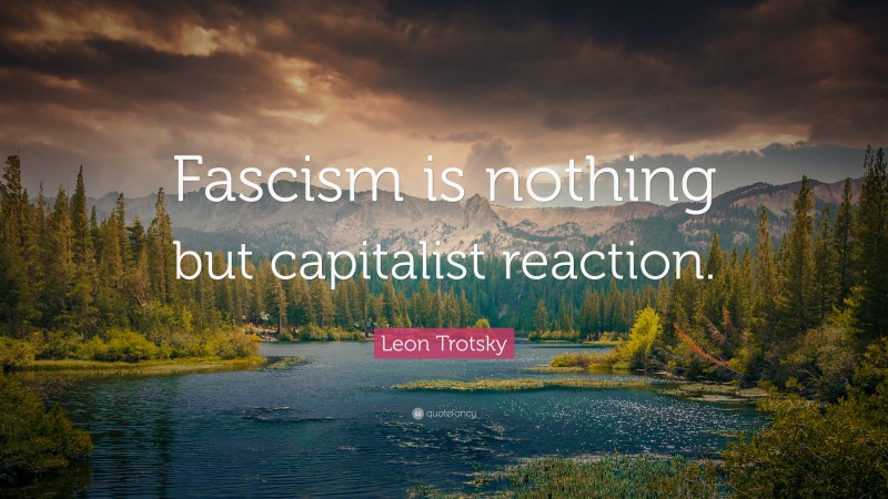 Leon Trotsky Quote: “Fascism is nothing but capitalist reaction.”