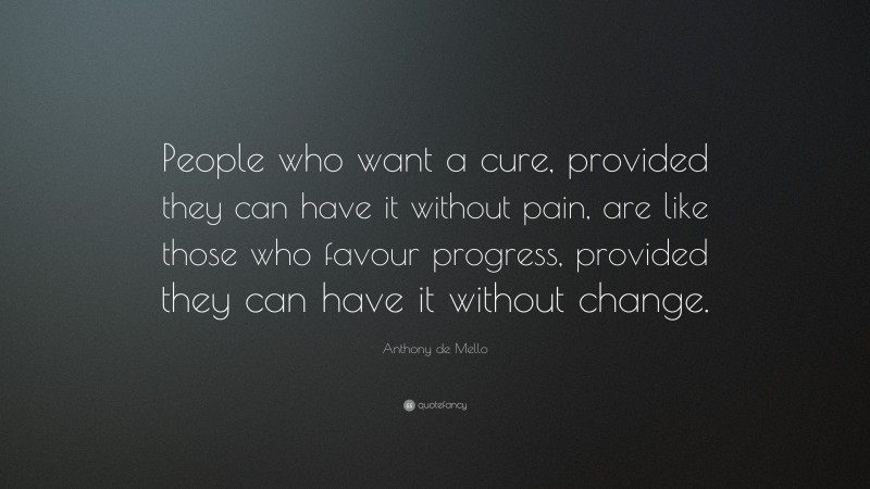 Anthony de Mello Quote: “People who want a cure, provided they can have it without pain, are like those who favour progress, provided they can have it without change.”