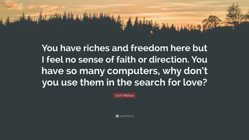 Lech Walesa Quote: “You have riches and freedom here but I feel no sense of faith or direction. You have so many computers, why don’t you use them in the search for love?”