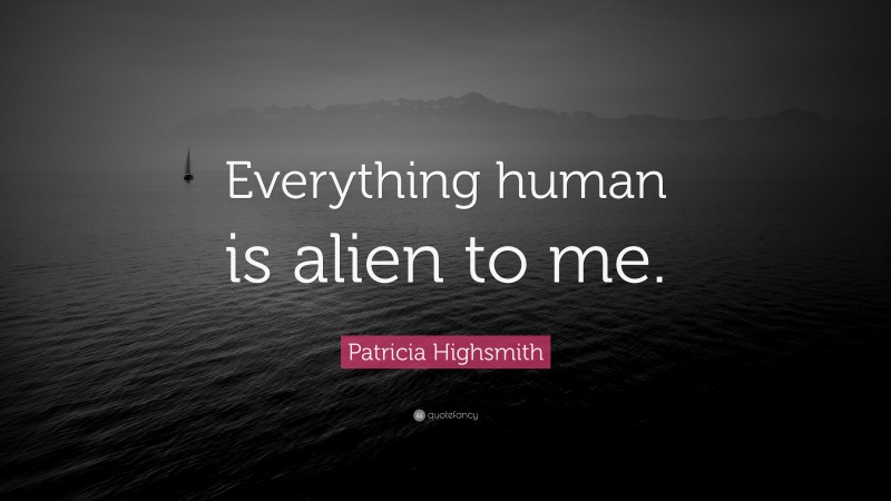 Patricia Highsmith Quote: “Everything human is alien to me.”