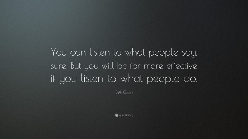 Seth Godin Quote: “You can listen to what people say, sure. But you will be far more effective if you listen to what people do.”