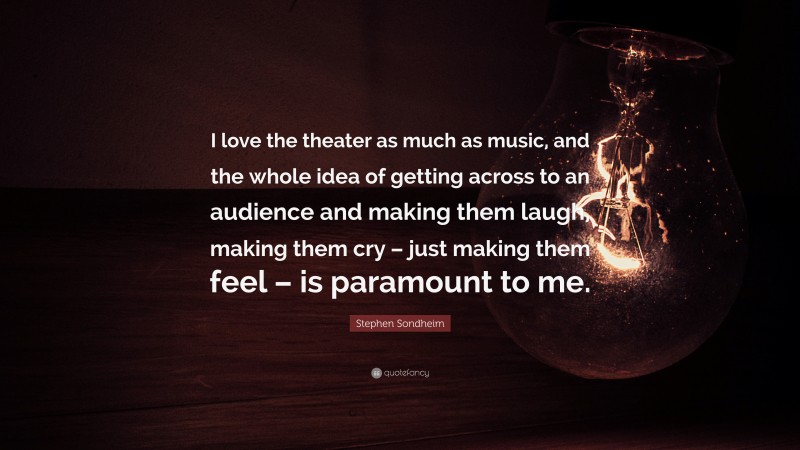 Stephen Sondheim Quote: “I love the theater as much as music, and the whole idea of getting across to an audience and making them laugh, making them cry – just making them feel – is paramount to me.”
