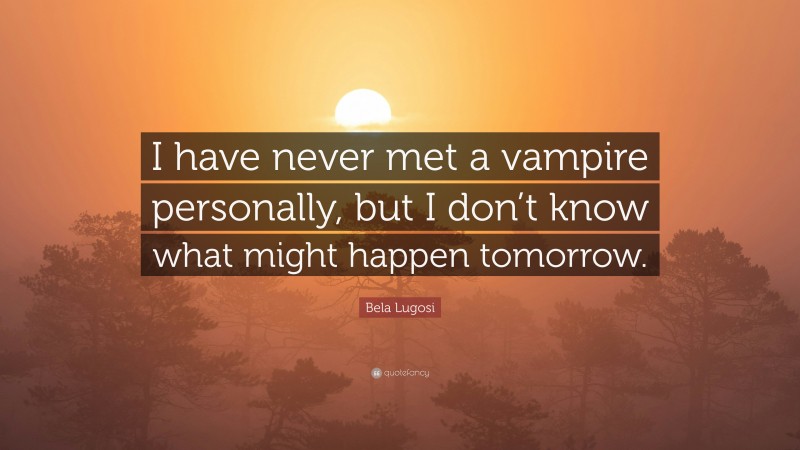 Bela Lugosi Quote: “I have never met a vampire personally, but I don’t know what might happen tomorrow.”
