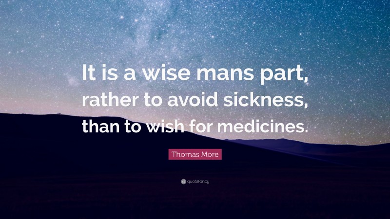 Thomas More Quote: “It is a wise mans part, rather to avoid sickness, than to wish for medicines.”