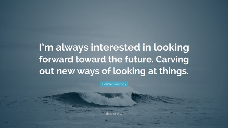 Herbie Hancock Quote: “I’m always interested in looking forward toward the future. Carving out new ways of looking at things.”
