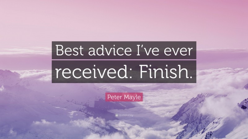 Peter Mayle Quote: “Best advice I’ve ever received: Finish.”