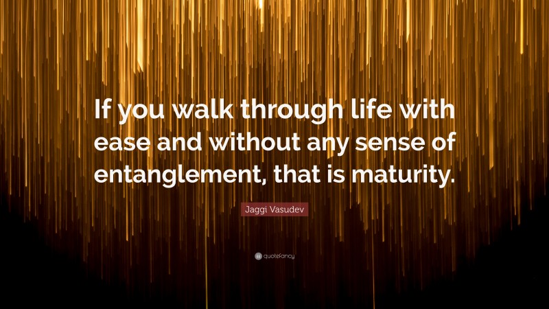 Jaggi Vasudev Quote: “If you walk through life with ease and without any sense of entanglement, that is maturity.”