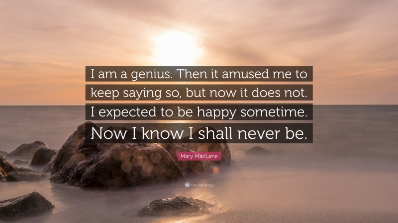 Mary MacLane Quote: “I am a genius. Then it amused me to keep saying so, but now it does not. I expected to be happy sometime. Now I know I shall never be.”
