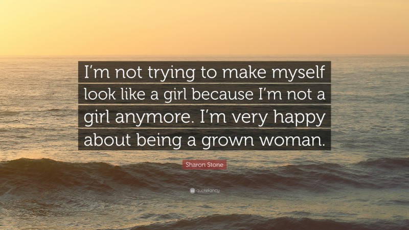 Sharon Stone Quote: “I’m not trying to make myself look like a girl because I’m not a girl anymore. I’m very happy about being a grown woman.”