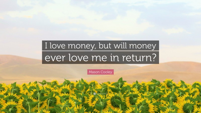 Mason Cooley Quote: “I love money, but will money ever love me in return?”