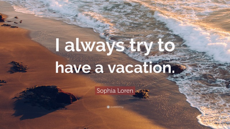 Sophia Loren Quote: “I always try to have a vacation.”