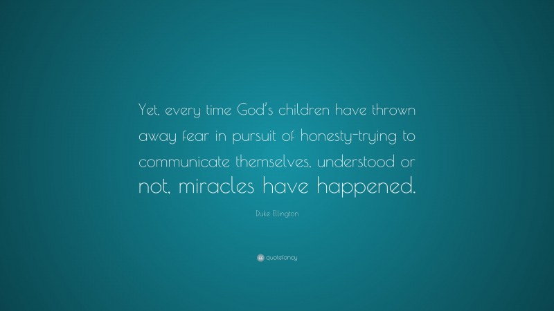 Duke Ellington Quote: “Yet, every time God’s children have thrown away fear in pursuit of honesty-trying to communicate themselves, understood or not, miracles have happened.”