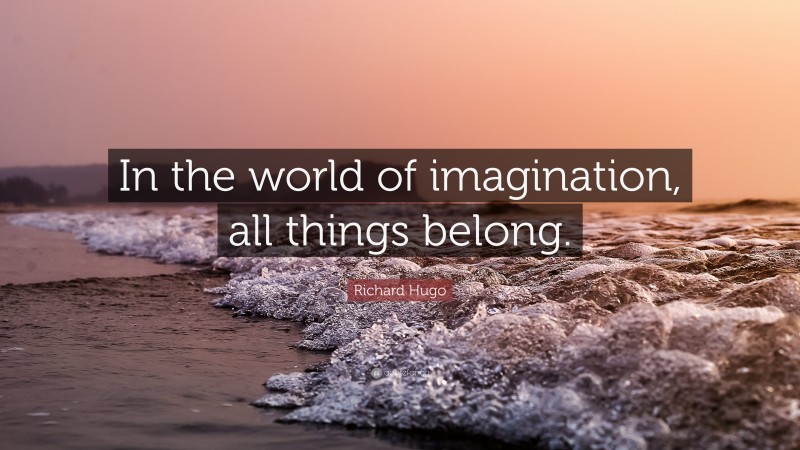 Richard Hugo Quote: “In the world of imagination, all things belong.”