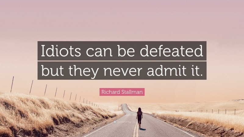 Richard Stallman Quote: “Idiots can be defeated but they never admit it.”