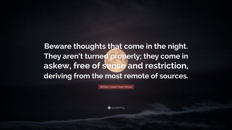 William Least Heat-Moon Quote: “Beware thoughts that come in the night. They aren’t turned properly; they come in askew, free of sense and restriction, deriving from the most remote of sources.”