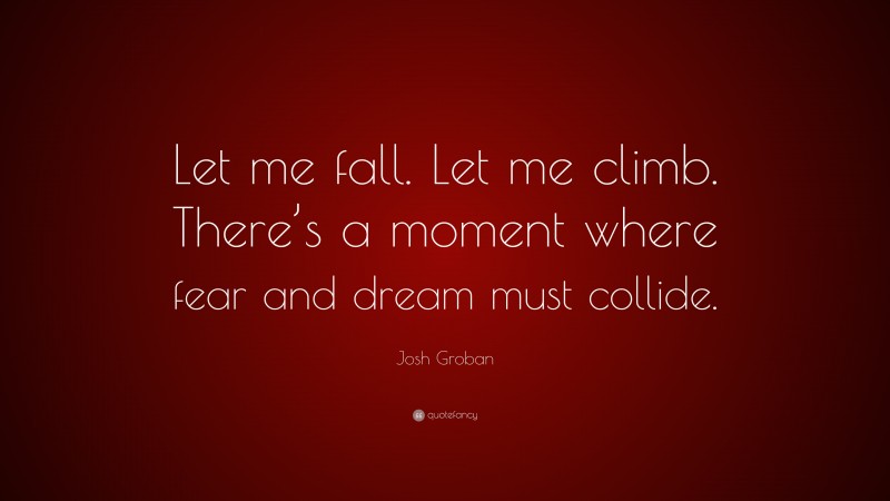 Josh Groban Quote: “Let me fall. Let me climb. There’s a moment where fear and dream must collide.”