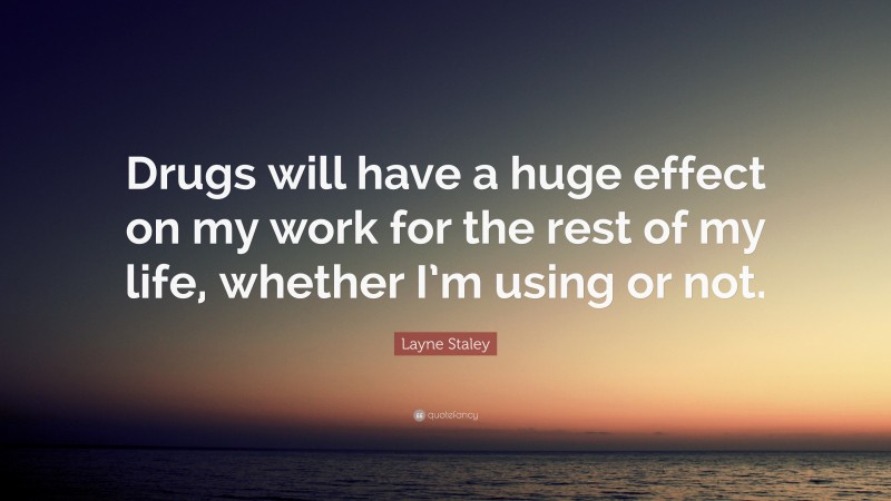 Layne Staley Quote: “Drugs will have a huge effect on my work for the rest of my life, whether I’m using or not.”