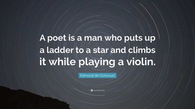 Edmond de Goncourt Quote: “A poet is a man who puts up a ladder to a star and climbs it while playing a violin.”