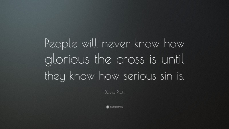 David Platt Quote: “People will never know how glorious the cross is until they know how serious sin is.”