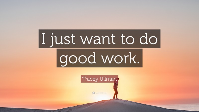 Tracey Ullman Quote: “I just want to do good work.”