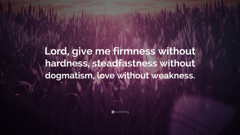 Jim Elliot Quote: “Lord, give me firmness without hardness, steadfastness without dogmatism, love without weakness.”