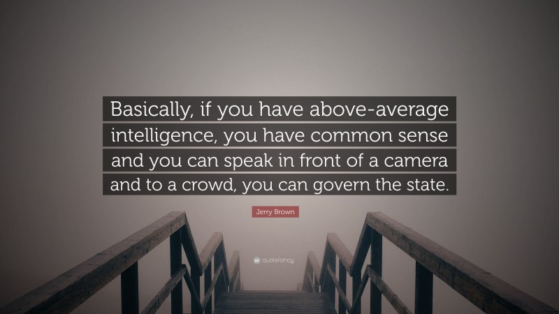 Jerry Brown Quote: “Basically, if you have above-average intelligence, you have common sense and you can speak in front of a camera and to a crowd, you can govern the state.”