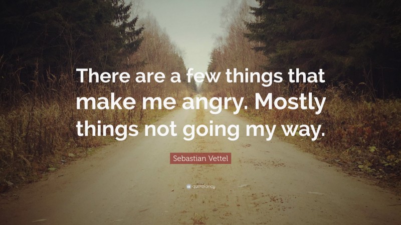 Sebastian Vettel Quote: “There are a few things that make me angry. Mostly things not going my way.”