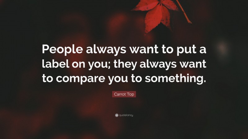 Carrot Top Quote: “People always want to put a label on you; they always want to compare you to something.”