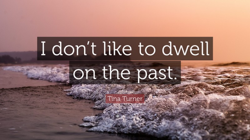 Tina Turner Quote: “I don’t like to dwell on the past.”
