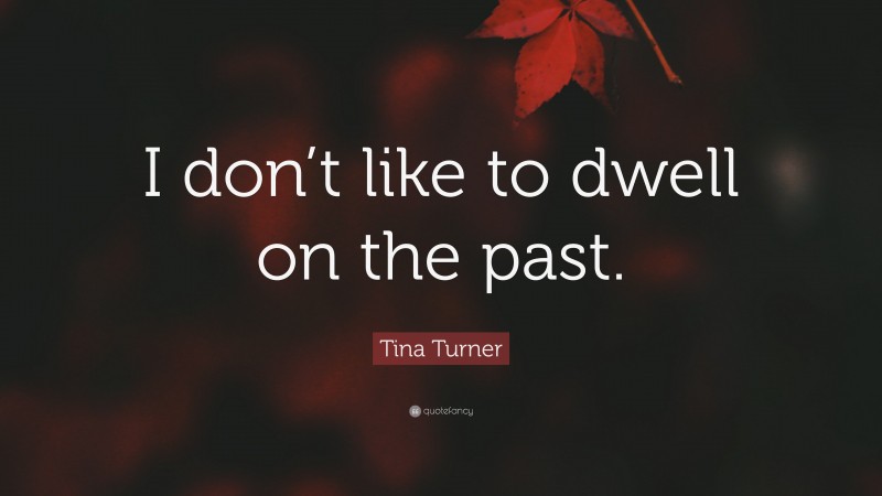 Tina Turner Quote: “I don’t like to dwell on the past.”