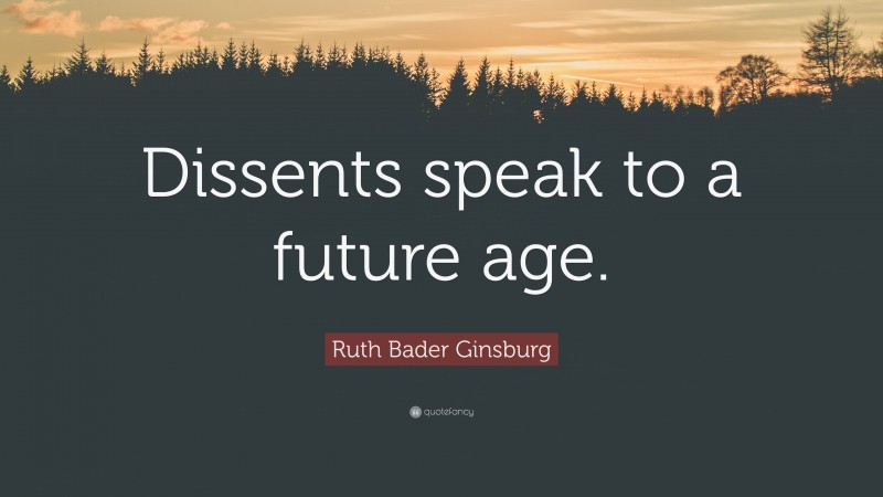 Ruth Bader Ginsburg Quote: “Dissents speak to a future age.”