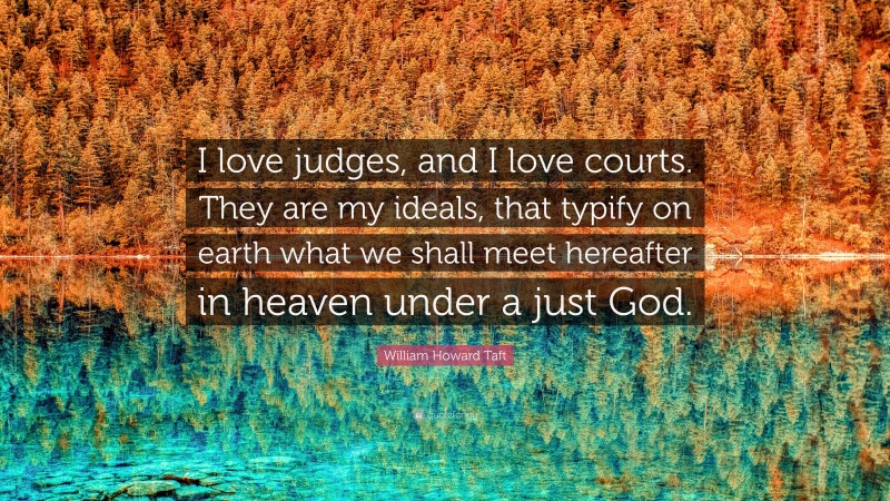 William Howard Taft Quote: “I love judges, and I love courts. They are my ideals, that typify on earth what we shall meet hereafter in heaven under a just God.”