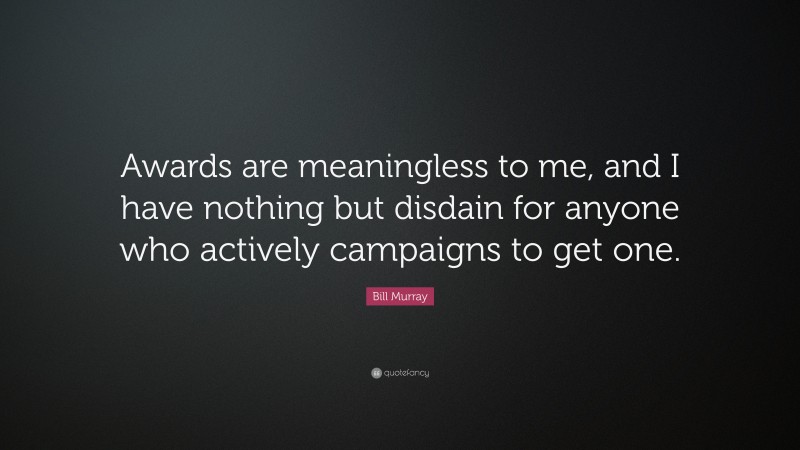 Bill Murray Quote: “Awards are meaningless to me, and I have nothing but disdain for anyone who actively campaigns to get one.”