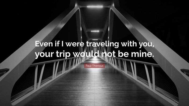 Paul Theroux Quote: “Even if I were traveling with you, your trip would not be mine.”