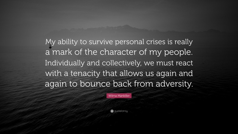 Wilma Mankiller Quote: “My ability to survive personal crises is really a mark of the character of my people. Individually and collectively, we must react with a tenacity that allows us again and again to bounce back from adversity.”
