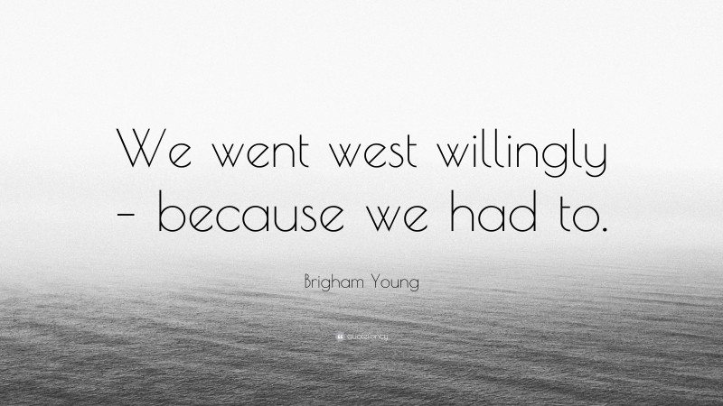 Brigham Young Quote: “We went west willingly – because we had to.”