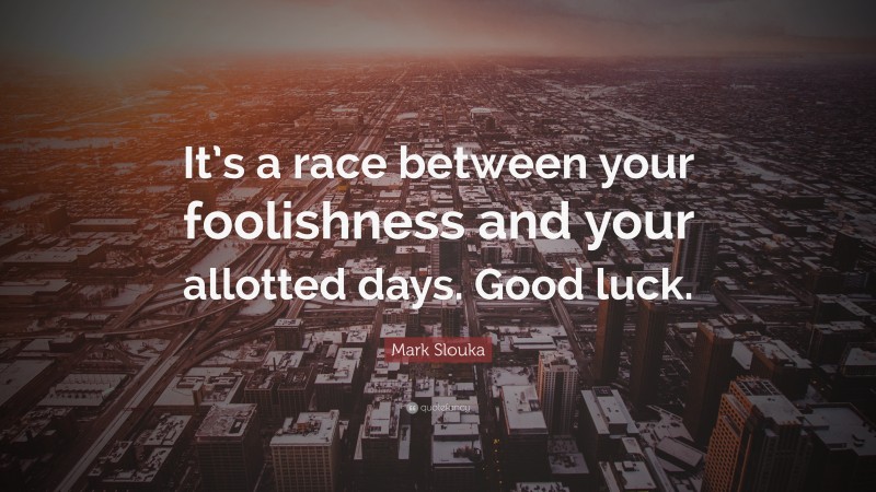 Mark Slouka Quote: “It’s a race between your foolishness and your allotted days. Good luck.”