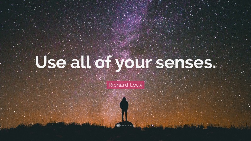 Richard Louv Quote: “Use all of your senses.”